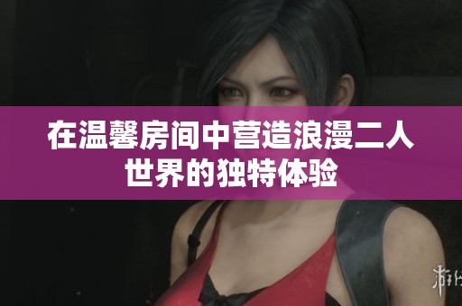 在温馨房间中营造浪漫二人世界的独特体验