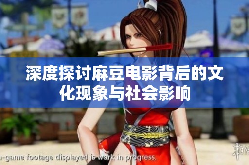 深度探讨麻豆电影背后的文化现象与社会影响