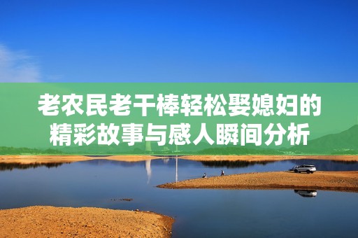老农民老干棒轻松娶媳妇的精彩故事与感人瞬间分析