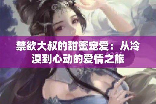 禁欲大叔的甜蜜宠爱：从冷漠到心动的爱情之旅