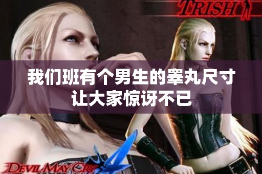我们班有个男生的睾丸尺寸让大家惊讶不已