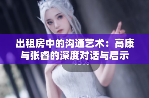 出租房中的沟通艺术：高康与张睿的深度对话与启示