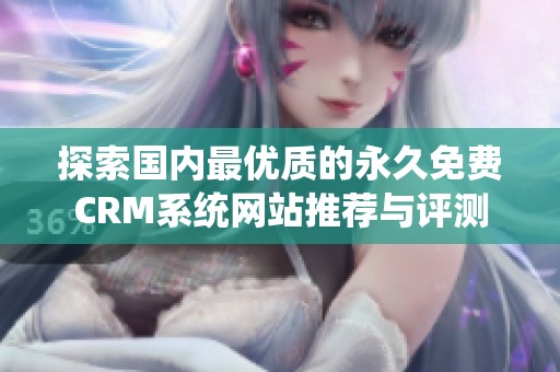 探索国内最优质的永久免费CRM系统网站推荐与评测