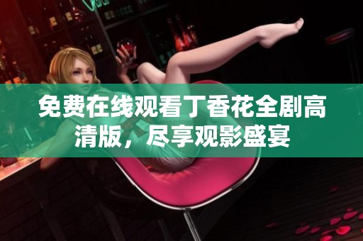 免费在线观看丁香花全剧高清版，尽享观影盛宴