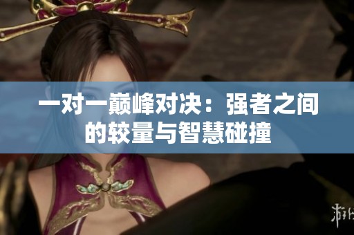 一对一巅峰对决：强者之间的较量与智慧碰撞