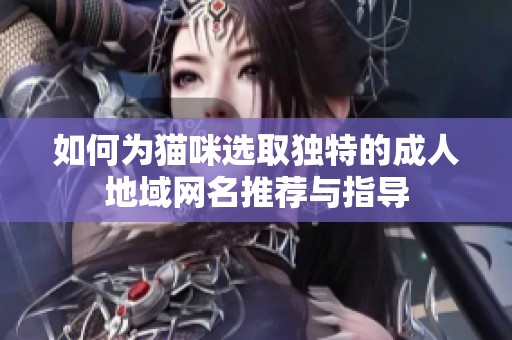 如何为猫咪选取独特的成人地域网名推荐与指导