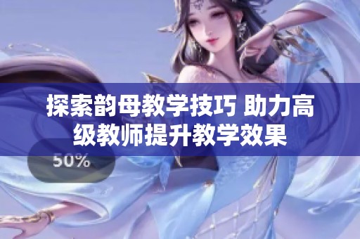 探索韵母教学技巧 助力高级教师提升教学效果