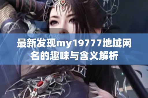 最新发现my19777地域网名的趣味与含义解析