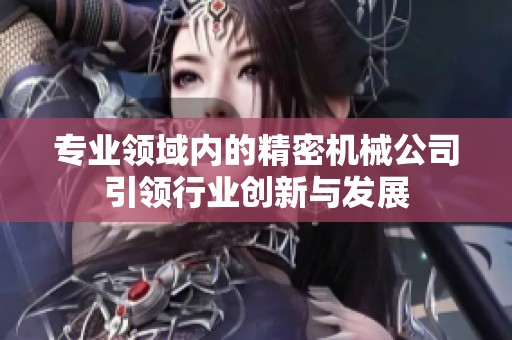 专业领域内的精密机械公司引领行业创新与发展