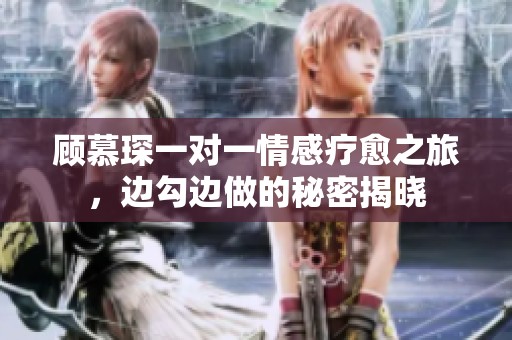 顾慕琛一对一情感疗愈之旅，边勾边做的秘密揭晓