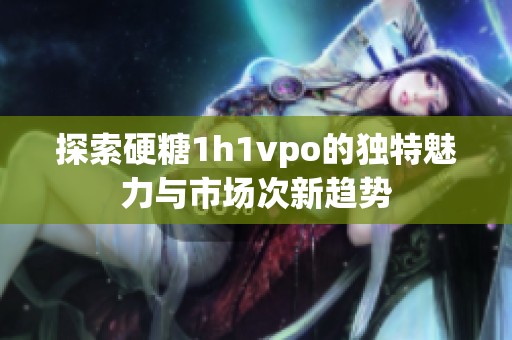探索硬糖1h1vpo的独特魅力与市场次新趋势