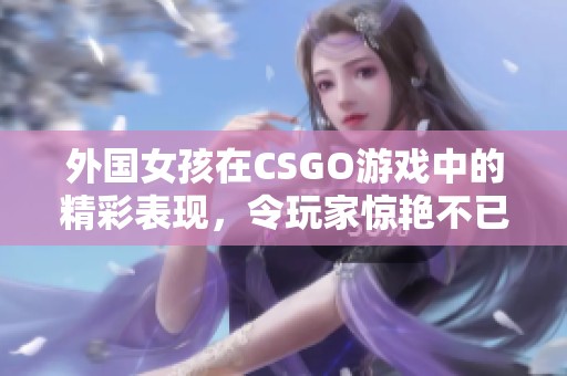 外国女孩在CSGO游戏中的精彩表现，令玩家惊艳不已