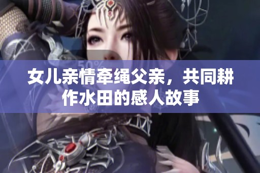 女儿亲情牵绳父亲，共同耕作水田的感人故事