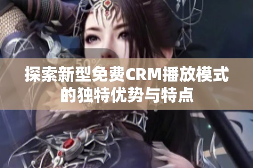 探索新型免费CRM播放模式的独特优势与特点