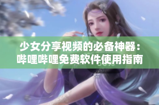 少女分享视频的必备神器：哔哩哔哩免费软件使用指南