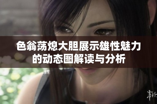 色翁荡熄大胆展示雄性魅力的动态图解读与分析