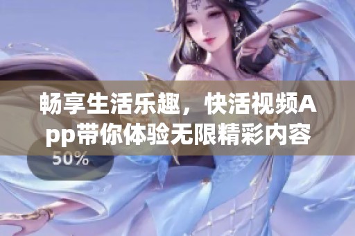 畅享生活乐趣，快活视频App带你体验无限精彩内容