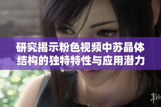 研究揭示粉色视频中苏晶体结构的独特特性与应用潜力