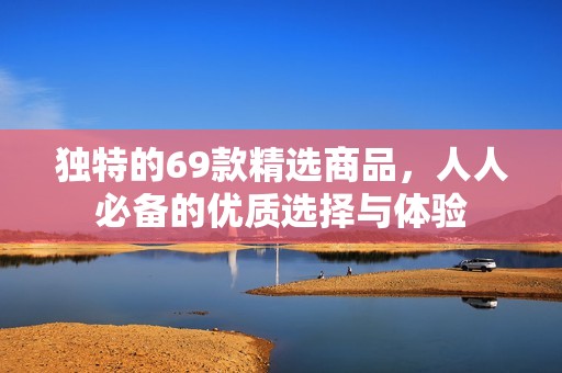独特的69款精选商品，人人必备的优质选择与体验