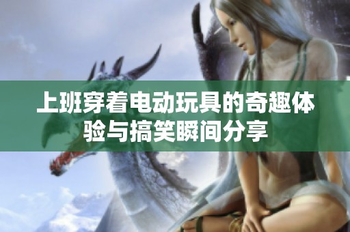 上班穿着电动玩具的奇趣体验与搞笑瞬间分享