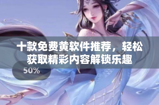十款免费黄软件推荐，轻松获取精彩内容解锁乐趣