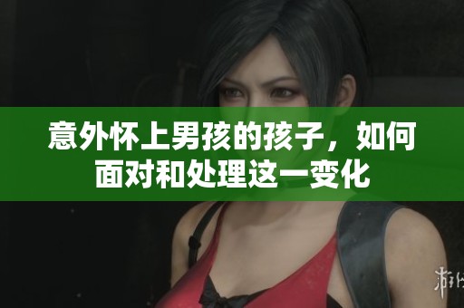 意外怀上男孩的孩子，如何面对和处理这一变化