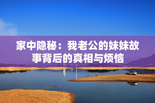家中隐秘：我老公的妹妹故事背后的真相与烦恼