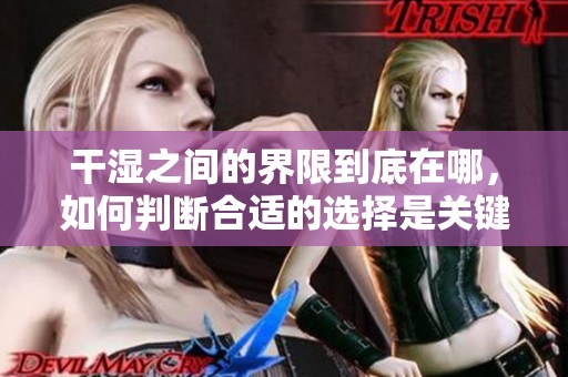 干湿之间的界限到底在哪，如何判断合适的选择是关键