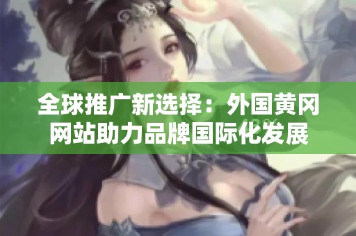 全球推广新选择：外国黄冈网站助力品牌国际化发展