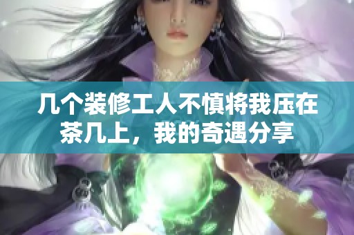 几个装修工人不慎将我压在茶几上，我的奇遇分享