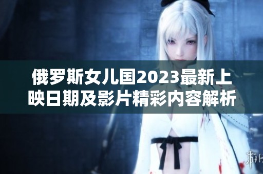俄罗斯女儿国2023最新上映日期及影片精彩内容解析