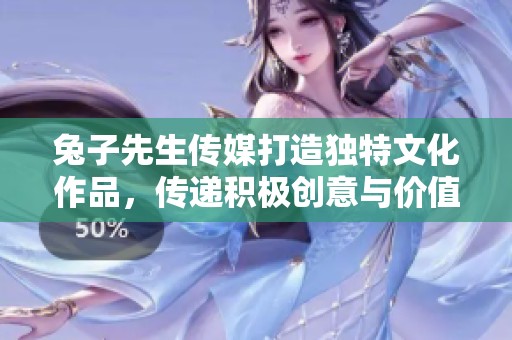 兔子先生传媒打造独特文化作品，传递积极创意与价值观