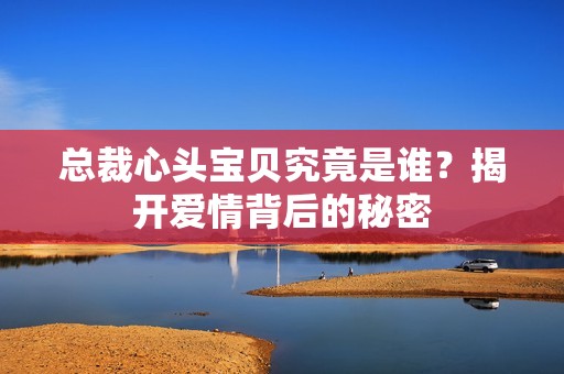 总裁心头宝贝究竟是谁？揭开爱情背后的秘密