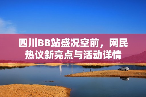 四川BB站盛况空前，网民热议新亮点与活动详情