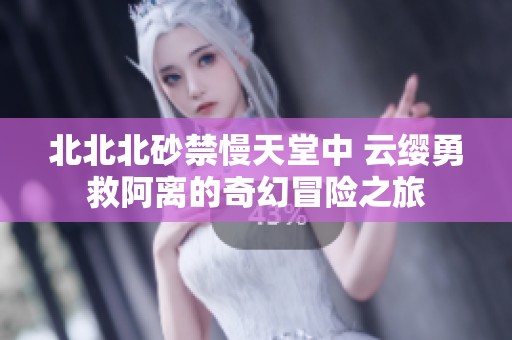 北北北砂禁慢天堂中 云缨勇救阿离的奇幻冒险之旅