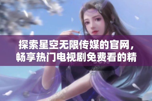探索星空无限传媒的官网，畅享热门电视剧免费看的精彩体验