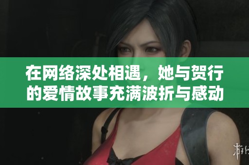 在网络深处相遇，她与贺行的爱情故事充满波折与感动
