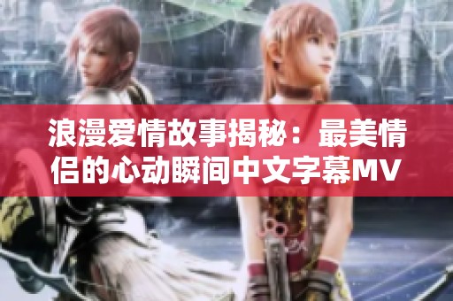浪漫爱情故事揭秘：最美情侣的心动瞬间中文字幕MV