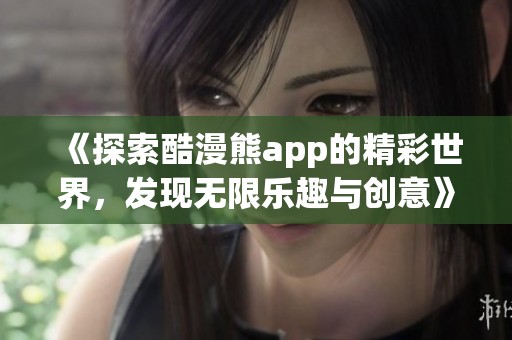 《探索酷漫熊app的精彩世界，发现无限乐趣与创意》