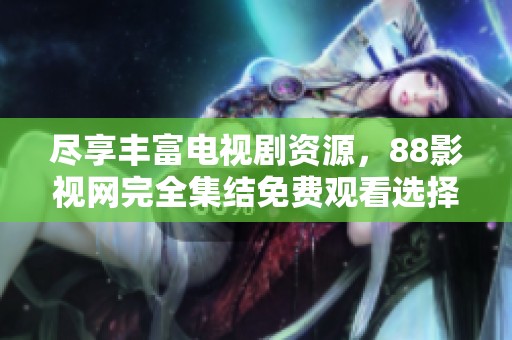尽享丰富电视剧资源，88影视网完全集结免费观看选择！