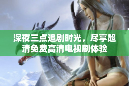 深夜三点追剧时光，尽享超清免费高清电视剧体验