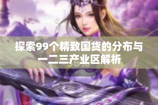 探索99个精致国货的分布与一二三产业区解析