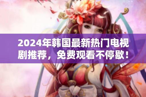 2024年韩国最新热门电视剧推荐，免费观看不停歇！