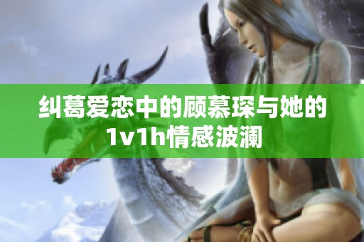 纠葛爱恋中的顾慕琛与她的1v1h情感波澜