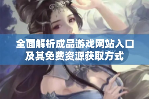 全面解析成品游戏网站入口及其免费资源获取方式