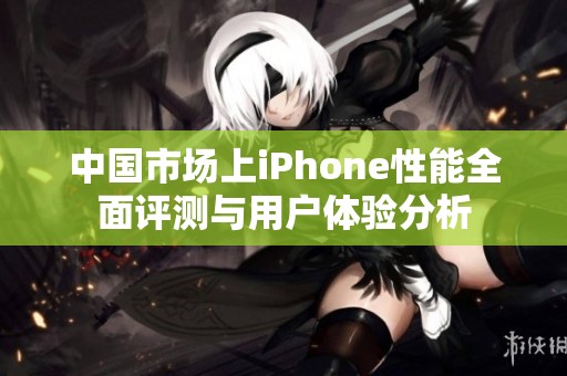 中国市场上iPhone性能全面评测与用户体验分析