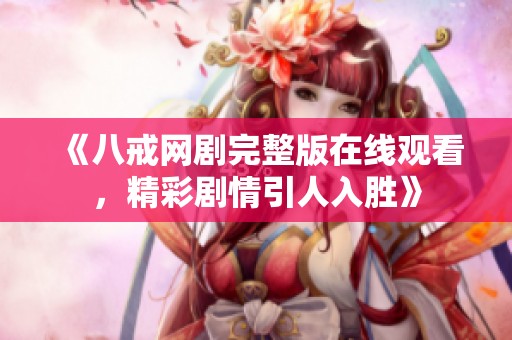 《八戒网剧完整版在线观看，精彩剧情引人入胜》