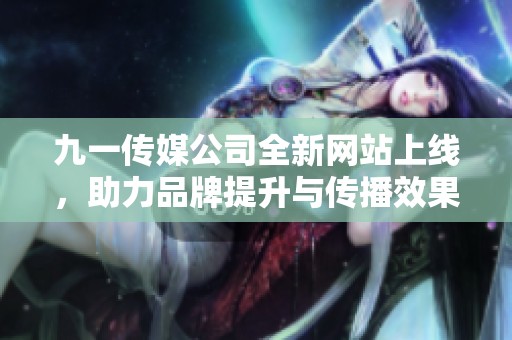 九一传媒公司全新网站上线，助力品牌提升与传播效果