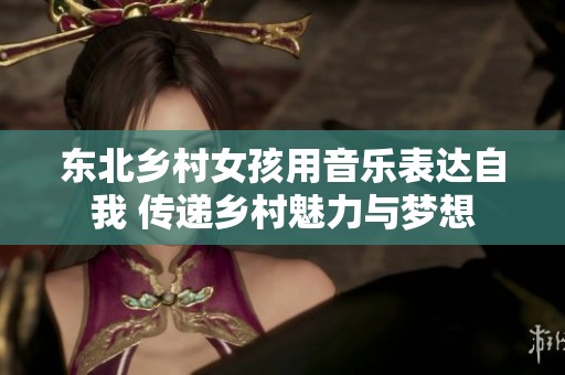 东北乡村女孩用音乐表达自我 传递乡村魅力与梦想