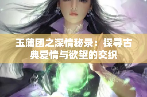 玉蒲团之深情秘录：探寻古典爱情与欲望的交织